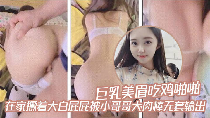 巨乳美眉吃鸡啪啪_在家撅着大白屁屁被小哥哥大肉棒无套输出